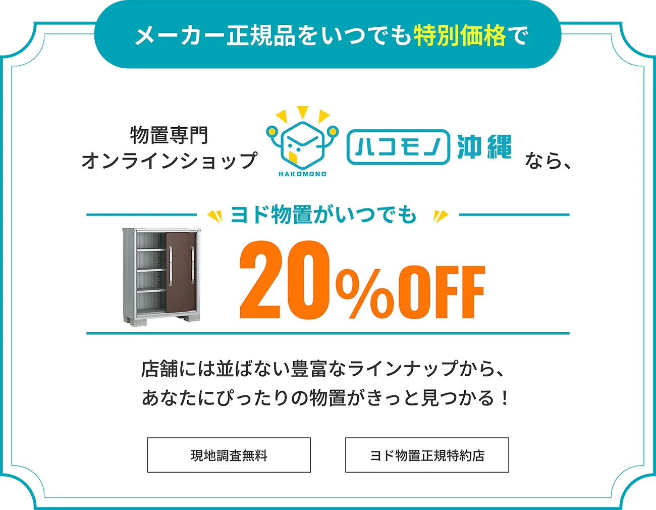 メーカー正規品をいつでも特別価格で！物置専門オンラインショップ [ハコモノ沖縄] なら、ヨド物置がいつでも20％OFF　店舗には並ばない豊富なラインナップから、あなたにぴったりの物置がきっと見つかる！